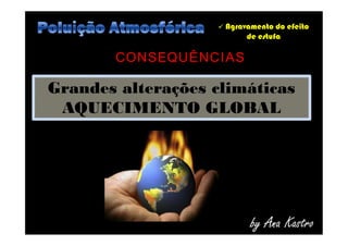  Agravamento do efeito
de estufa
Grandes alterações climáticas
AQUECIMENTO GLOBAL
CONSEQUÊNCIAS
by Ana Kastro
 