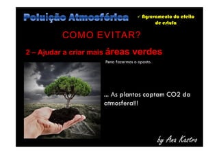  Agravamento do efeito
de estufa
2 – Ajudar a criar mais áreas verdes
COMO EVITAR?
Pena fazermos o oposto.
by Ana Kastro
... As plantas captam CO2 da
atmosfera!!!
 