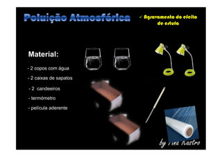 Agravamento do efeito
de estufa
Material:
- 2 copos com água
- 2 caixas de sapatos
by Ana Kastro
- 2 caixas de sapatos
- 2 candeeiros
- termómetro
- película aderente
 