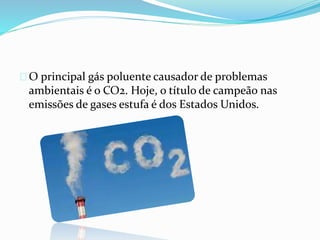 O principal gás poluente causador de problemas
ambientais é o CO2. Hoje, o título de campeão nas
emissões de gases estufa é dos Estados Unidos.
 