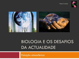 Nuno Correia




BIOLOGIA E OS DESAFIOS
DA ACTUALIDADE
Poluição atmosférica