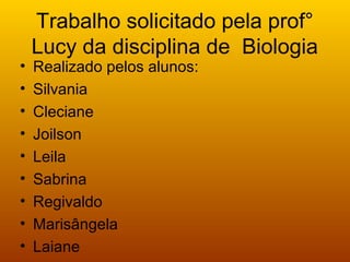 Trabalho solicitado pela prof°
Lucy da disciplina de Biologia
• Realizado pelos alunos:
• Silvania
• Cleciane
• Joilson
• Leila
• Sabrina
• Regivaldo
• Marisângela
• Laiane
 