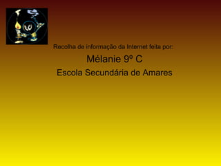 Recolha de informação da Internet feita por:
Mélanie 9º C
Escola Secundária de Amares
 