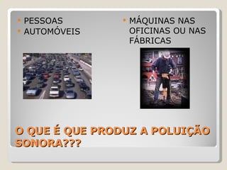 O QUE É QUE PRODUZ A POLUIÇÃO SONORA??? PESSOAS AUTOMÓVEIS MÁQUINAS NAS OFICINAS OU NAS FÁBRICAS 