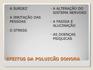 EFEITOS DA POLUICÃO SONORA A SURDEZ A IRRITAÇÃO DAS PESSOAS O STRESS A ALTERAÇÃO DO SISTEMA NERVOSO A FADIGA E ALUCINAÇÃO AS DOENÇAS PSÍQUICAS 