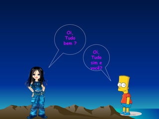 Oi, Tudo bem ? Oi, Tudo sim e você? 