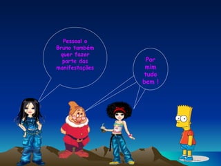 Pessoal o Bruno também quer fazer parte das manifestações Por mim tudo bem ! 