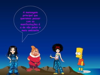 A mensagem principal que queremos passar com as manifestações é a de não poluir o meio ambiente 
