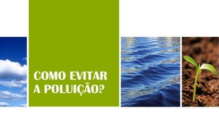 COMO EVITAR
A POLUIÇÃO?
 