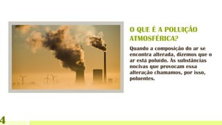 Quando a composição do ar se
encontra alterada, dizemos que o
ar está poluído. Às substâncias
nocivas que provocam essa
alteração chamamos, por isso,
poluentes.
4
O QUE É A POLUIÇÃO
ATMOSFÉRICA?
 
