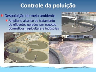 Controle da poluição Despoluição do meio ambiente Ampliar o alcance do tratamento de efluentes gerados por esgotos domésticos, agricultura e indústrias 