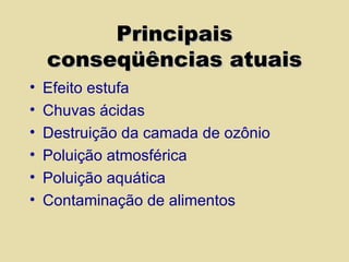 Principais conseqüências atuais Efeito estufa Chuvas ácidas Destruição da camada de ozônio Poluição atmosférica Poluição aquática Contaminação de alimentos 