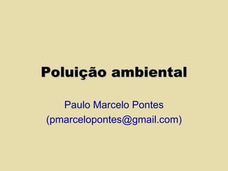 Poluição ambiental Paulo Marcelo Pontes (pmarcelopontes@gmail.com) 