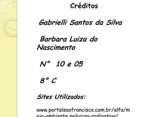 Créditos
Gabrielli Santos da Silva
Barbara Luiza do
Nascimento
N° 10 e 05
8° C
Sites Utilizados:
www.portalsaofrancisco.com.br/alfa/m
 