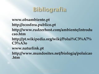    www.obsambiente.pt
   http://ecosfera.publico.pt
   http://www.rudzerhost.com/ambiente/introdu
    cao.htm
   http://pt.wikipedia.org/wiki/Polui%C3%A7%
    C3%A3o
   www.naturlink.pt
   http://www.mundosites.net/biologia/poluicao
    .htm


                 Ciencias Naturais- Perturbaçoes no
                    Equilibrio dos Ecossistemas       10
 