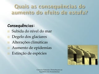 Consequências:
 Subida do nível do mar

 Degelo dos glaciares

 Alterações climáticas

 Aumento de epidemias

 Extinção de espécies




               Ciencias Naturais- Perturbaçoes no
                  Equilibrio dos Ecossistemas       5
 