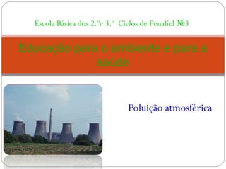 Poluição atmosférica Educação para o ambiente e para a saúde Escola Básica dos 2.ºe 3.º  Ciclos de Penafiel №3 