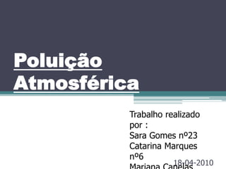 Poluição Atmosférica Trabalho realizado por : Sara Gomes nº23 Catarina Marques nº6 Mariana Canelas nº19 18-04-2010 