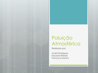 Poluição Atmosférica Realizado por: André Rodrigues Eduardo Rebelo Francisca Martins 