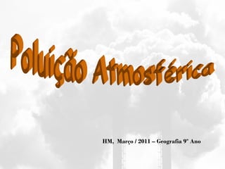 Poluição Atmosférica HM,  Março / 2011 – Geografia 9º Ano 