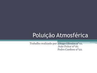 Poluição Atmosférica
Trabalho realizado por :Diogo Oliveira nº12,
João Feitor nº16;
Pedro Cardoso nº22.
 