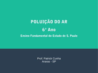 POLUIÇÃO DO AR
6° Ano
Ensino Fundamental do Estado de S. Paulo
Prof. Patrick Cunha
Araras - SP
 