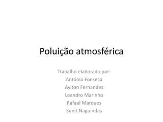 Poluição atmosférica
Trabalho elaborado por:
António Fonseca
Aylton Fernandes
Leandro Marinho
Rafael Marques
Sunit Naguindas
 