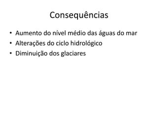 Consequências
• Aumento do nível médio das águas do mar
• Alterações do ciclo hidrológico
• Diminuição dos glaciares