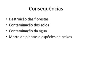 Consequências
• Destruição das florestas
• Contaminação dos solos
• Contaminação da água
• Morte de plantas e espécies de peixes