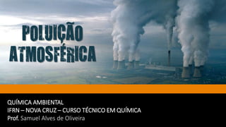 QUÍMICA AMBIENTAL
IFRN – NOVA CRUZ – CURSO TÉCNICO EM QUÍMICA
Prof. Samuel Alves de Oliveira
POLUIÇÃO
ATMOSFÉRICA
 