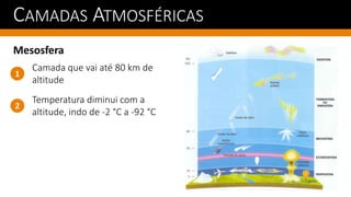 CAMADAS ATMOSFÉRICAS
Mesosfera
Temperatura diminui com a
altitude, indo de -2 °C a -92 °C
1
2
Camada que vai até 80 km de
altitude
 