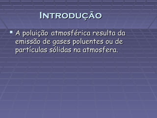 Introdução
 A poluição atmosférica resulta da
emissão de gases poluentes ou de
partículas sólidas na atmosfera.

 