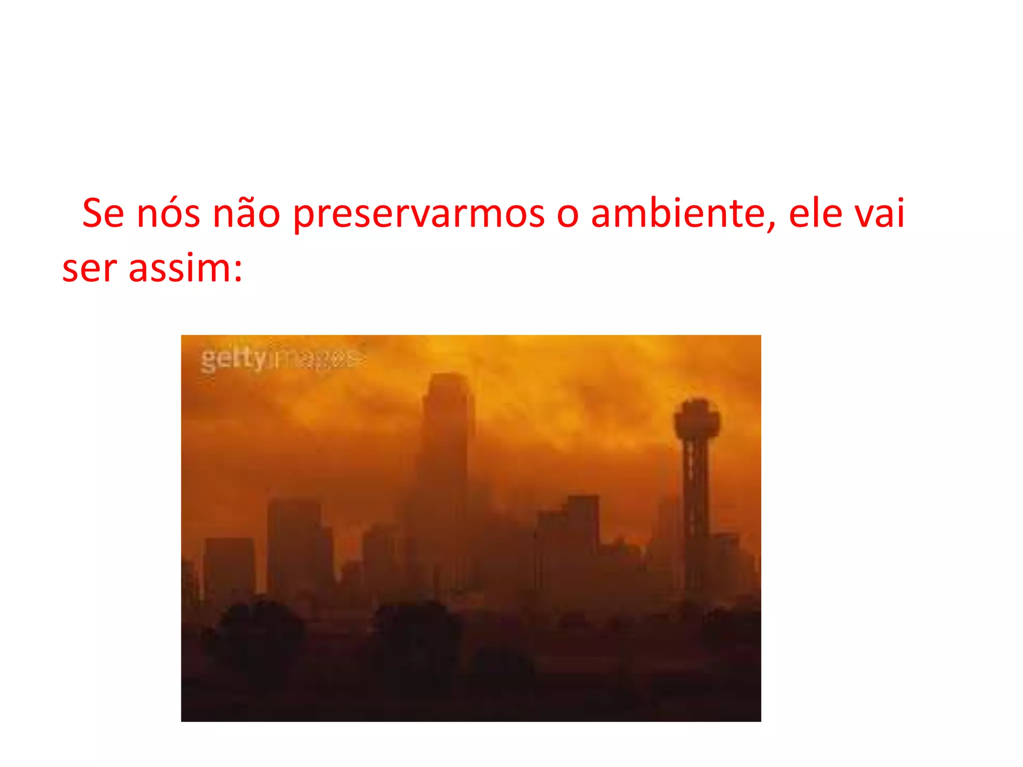Se nós não preservarmos o ambiente, ele vai
ser assim: