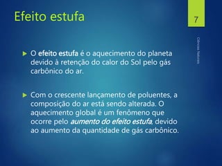 Efeito estufa
 O efeito estufa é o aquecimento do planeta
devido à retenção do calor do Sol pelo gás
carbônico do ar.
 Com o crescente lançamento de poluentes, a
composição do ar está sendo alterada. O
aquecimento global é um fenômeno que
ocorre pelo aumento do efeito estufa, devido
ao aumento da quantidade de gás carbônico.
7
 