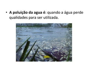 A poluição da agua é : quando a água perde qualidades para ser utilizada. 