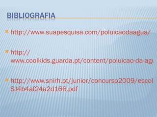    http://www.suapesquisa.com/poluicaodaagua/

   http://
    www.coolkids.guarda.pt/content/poluicao-da-agua

   http://www.snirh.pt/junior/concurso2009/escolas
    SJ4b4af24a2d166.pdf
 