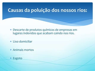  Descarte de produtos químicos de empresas em
lugares indevidos que acabam caindo nos rios.
 Lixo domiciliar
 Animais mortos
 Esgoto
Causas da poluição dos nossos rios:
 