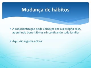  A conscientização pode começar em sua própria casa,
adquirindo bons hábitos e incentivando toda família.
 Aqui vão algumas dicas:
Mudança de hábitos
 