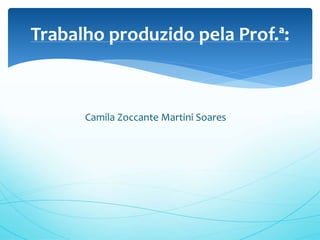 Camila Zoccante Martini Soares
Trabalho produzido pela Prof.ª:
 