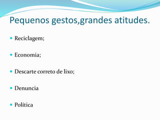 Pequenos gestos,grandes atitudes.
 Reciclagem;
 Economia;
 Descarte correto de lixo;
 Denuncia
 Política
 
