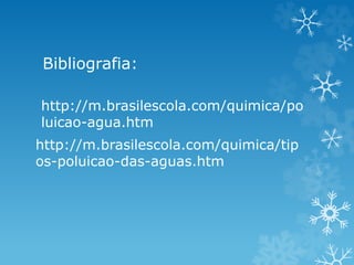 Bibliografia:
http://m.brasilescola.com/quimica/tip
os-poluicao-das-aguas.htm
http://m.brasilescola.com/quimica/po
luicao-agua.htm
 