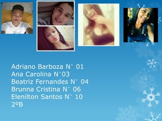 Adriano Barboza N° 01
Ana Carolina N°03
Beatriz Fernandes N° 04
Brunna Cristina N° 06
Elenilton Santos N° 10
2ºB
 