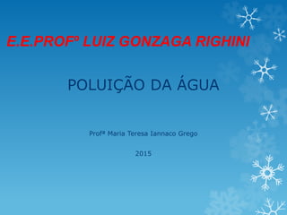 E.E.PROFº LUIZ GONZAGA RIGHINI
POLUIÇÃO DA ÁGUA
Profª Maria Teresa Iannaco Grego
2015
 
