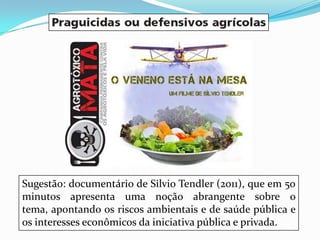 Sugestão: documentário de Silvio Tendler (2011), que em 50
minutos apresenta uma noção abrangente sobre o
tema, apontando os riscos ambientais e de saúde pública e
os interesses econômicos da iniciativa pública e privada.
 