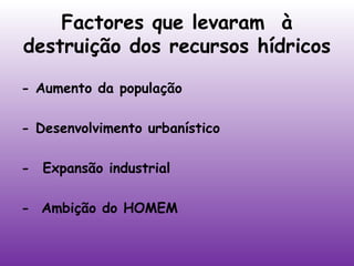 Factores que levaram à
destruição dos recursos hídricos
- Aumento da população
- Desenvolvimento urbanístico
-  Expansão industrial
- Ambição do HOMEM

 
