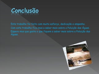 Este trabalho foi feito com muito esforço, dedicação e empenho.
Com este trabalho fica-mos a saber mais sobre a Poluição das Águas.
Espere-mos que goste e que fiquem a saber mais sobre a Poluição das
Águas.
 