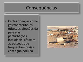 ConsequênciasCertas doenças como gastroenterite, as otites, as afecções da pele e as perturbações intestinais, afectam as pessoas que frequentam praias com água poluída.