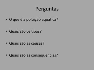 PerguntasO que é a poluição aquática?Quais são os tipos?Quais são as causas?Quais são as consequências?