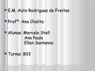 E.M. Auto Rodrigues de FreitasE.M. Auto Rodrigues de Freitas
Profª: Ana ChalitaProfª: Ana Chalita
Alunas: Marcela StellAlunas: Marcela Stell
Ana PaulaAna Paula
Ellen SantannaEllen Santanna
Turma: 803Turma: 803
 