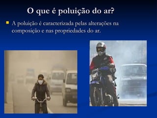 O que é poluição do ar? A poluição é caracterizada pelas alterações na composição e nas propriedades do ar. 